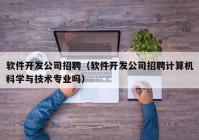 軟件開(kāi)發(fā)公司招聘（軟件開(kāi)發(fā)公司招聘計(jì)算機(jī)科學(xué)與技術(shù)專(zhuān)業(yè)嗎）
